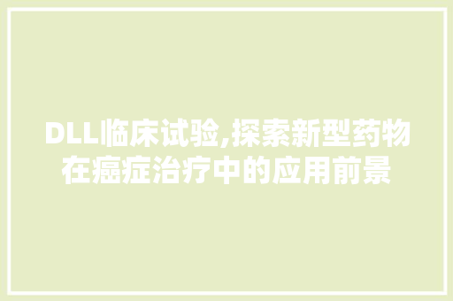 DLL临床试验,探索新型药物在癌症治疗中的应用前景 必应SEO