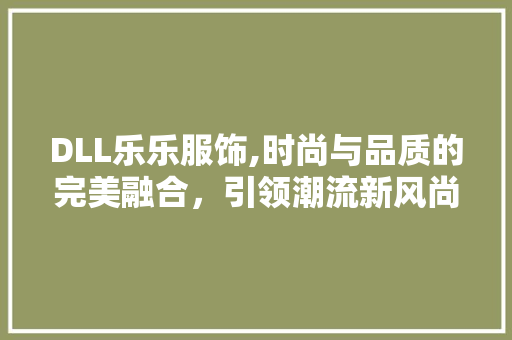 DLL乐乐服饰,时尚与品质的完美融合，引领潮流新风尚 百度SEO