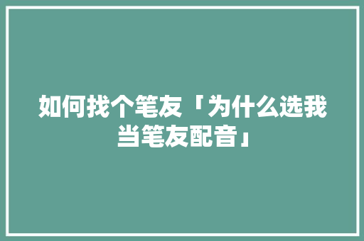 如何找个笔友「为什么选我当笔友配音」 如何找个笔友「为什么选我当笔友配音」 搜狗SEO