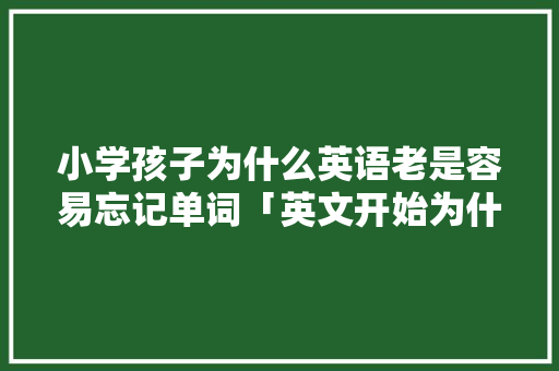小学孩子为什么英语老是容易忘记单词「英文开始为什么难记单词」 小学孩子为什么英语老是容易忘记单词「英文开始为什么难记单词」 神马SEO