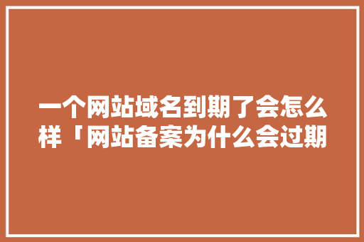 一个网站域名到期了会怎么样「网站备案为什么会过期呢」 一个网站域名到期了会怎么样「网站备案为什么会过期呢」 百度SEO