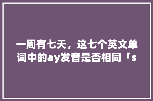 一周有七天，这七个英文单词中的ay发音是否相同「saturday中的ur发什么音」 一周有七天，这七个英文单词中的ay发音是否相同「saturday中的ur发什么音」 必应SEO
