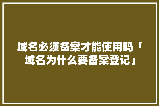 域名必须备案才能使用吗「域名为什么要备案登记」 域名必须备案才能使用吗「域名为什么要备案登记」 百度SEO