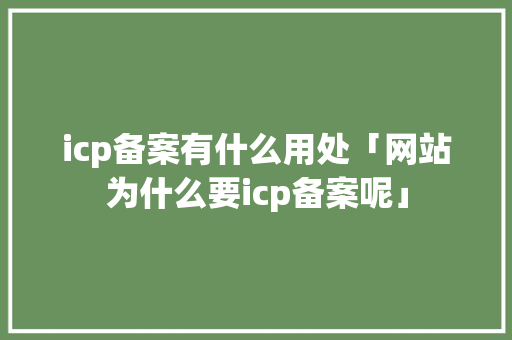 icp备案有什么用处「网站为什么要icp备案呢」 icp备案有什么用处「网站为什么要icp备案呢」 必应SEO