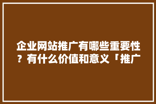 企业网站推广有哪些重要性？有什么价值和意义「推广是为了什么」 企业网站推广有哪些重要性？有什么价值和意义「推广是为了什么」 神马SEO