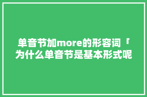 单音节加more的形容词「为什么单音节是基本形式呢」 单音节加more的形容词「为什么单音节是基本形式呢」 必应SEO