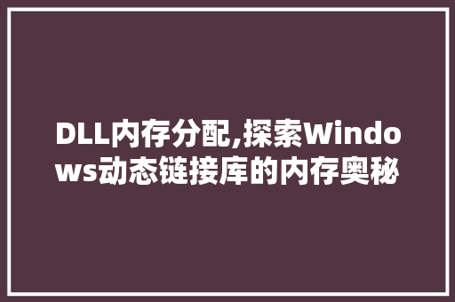 DLL内存分配,探索Windows动态链接库的内存奥秘 必应SEO