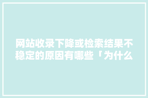 网站收录下降或检索结果不稳定的原因有哪些「为什么网站迟迟不收录呢」 网站收录下降或检索结果不稳定的原因有哪些「为什么网站迟迟不收录呢」 搜狗SEO