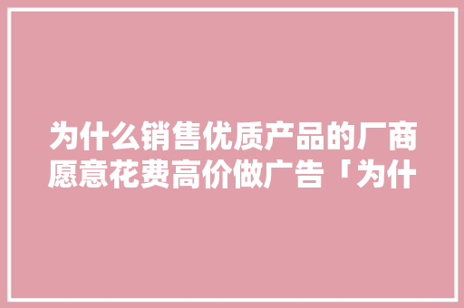 为什么销售优质产品的厂商愿意花费高价做广告「为什么企业要进行宣传工作」 为什么销售优质产品的厂商愿意花费高价做广告「为什么企业要进行宣传工作」 GoogleSEO