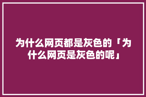 为什么网页都是灰色的「为什么网页是灰色的呢」 为什么网页都是灰色的「为什么网页是灰色的呢」 百度SEO