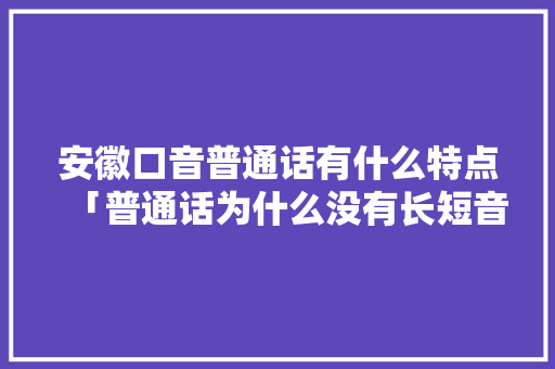 安徽口音普通话有什么特点「普通话为什么没有长短音和短音」 安徽口音普通话有什么特点「普通话为什么没有长短音和短音」 GoogleSEO