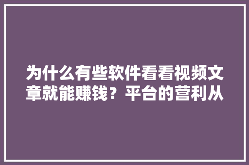 为什么有些软件看看视频文章就能赚钱？平台的营利从哪来？会不会亏本「企业为什么吸引用户注意」 为什么有些软件看看视频文章就能赚钱？平台的营利从哪来？会不会亏本「企业为什么吸引用户注意」 百度SEO