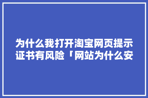 为什么我打开淘宝网页提示证书有风险「网站为什么安装证书失败」 为什么我打开淘宝网页提示证书有风险「网站为什么安装证书失败」 必应SEO