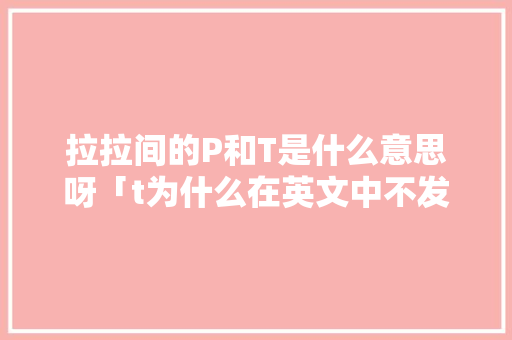 拉拉间的P和T是什么意思呀「t为什么在英文中不发音」 拉拉间的P和T是什么意思呀「t为什么在英文中不发音」 必应SEO