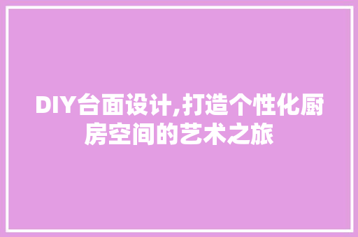 DIY台面设计,打造个性化厨房空间的艺术之旅 必应SEO