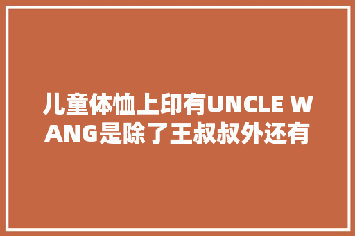 儿童体恤上印有UNCLE WANG是除了王叔叔外还有什么意思「为什么名字加在uncle后面不加名字」 儿童体恤上印有UNCLE WANG是除了王叔叔外还有什么意思「为什么名字加在uncle后面不加名字」 百度SEO