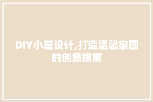 DIY小屋设计,打造温馨家园的创意指南 必应SEO
