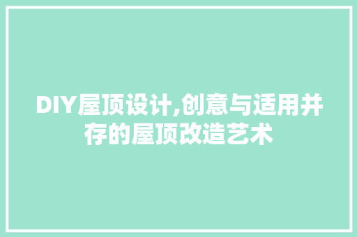 DIY屋顶设计,创意与适用并存的屋顶改造艺术 搜狗SEO