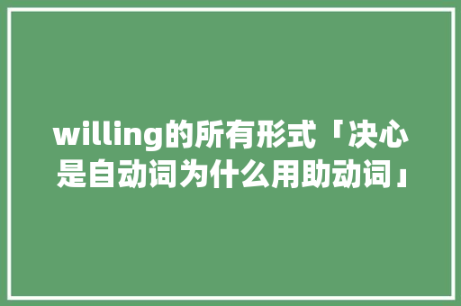 willing的所有形式「决心是自动词为什么用助动词」 willing的所有形式「决心是自动词为什么用助动词」 百度SEO