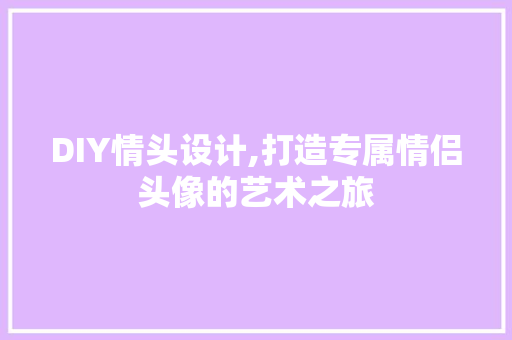 DIY情头设计,打造专属情侣头像的艺术之旅 百度SEO