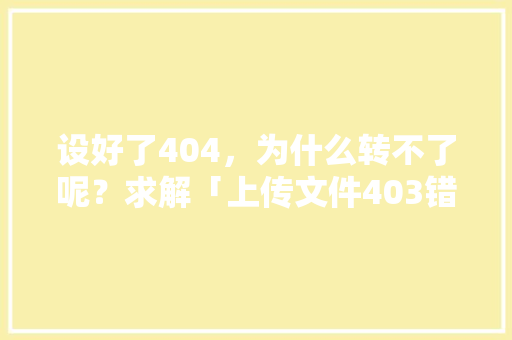 设好了404，为什么转不了呢？求解「上传文件403错误」 设好了404，为什么转不了呢？求解「上传文件403错误」 搜狗SEO