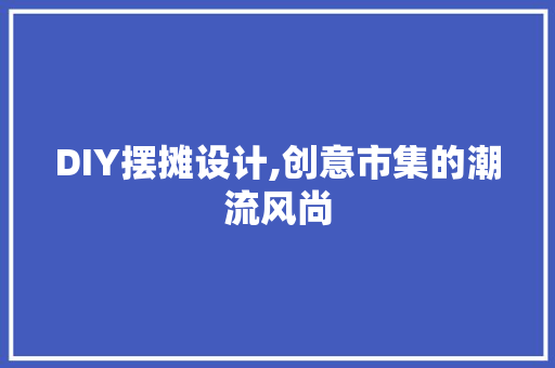 DIY摆摊设计,创意市集的潮流风尚 神马SEO