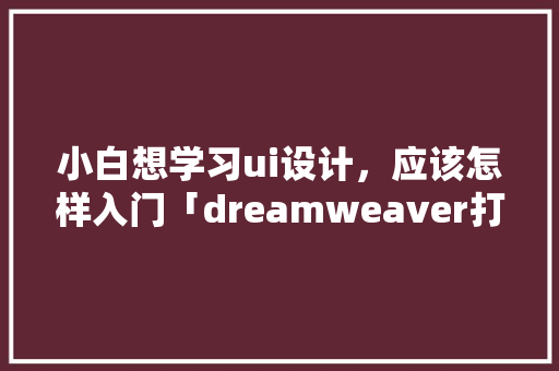 小白想学习ui设计，应该怎样入门「dreamweaver打不开怎么办」 小白想学习ui设计，应该怎样入门「dreamweaver打不开怎么办」 百度SEO