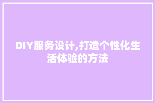 DIY服务设计,打造个性化生活体验的方法 必应SEO