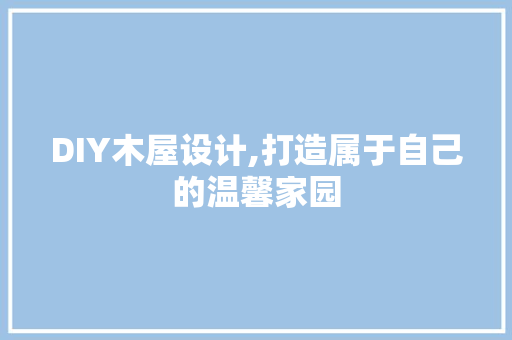 DIY木屋设计,打造属于自己的温馨家园 百度SEO