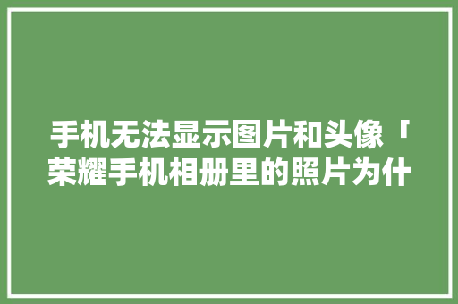 手机无法显示图片和头像「荣耀手机相册里的照片为什么不显示」 手机无法显示图片和头像「荣耀手机相册里的照片为什么不显示」 神马SEO