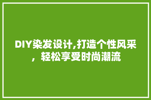 DIY染发设计,打造个性风采，轻松享受时尚潮流 必应SEO