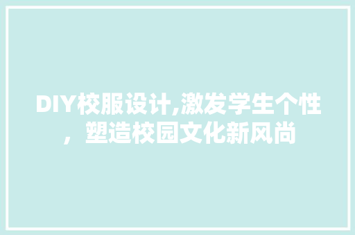 DIY校服设计,激发学生个性，塑造校园文化新风尚 神马SEO