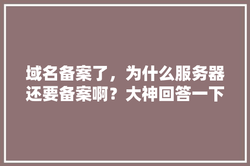 域名备案了，为什么服务器还要备案啊？大神回答一下「网站为什么需要域名备案呢」 域名备案了，为什么服务器还要备案啊？大神回答一下「网站为什么需要域名备案呢」 搜狗SEO