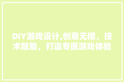DIY游戏设计,创意无限，技术赋能，打造专属游戏体验 百度SEO
