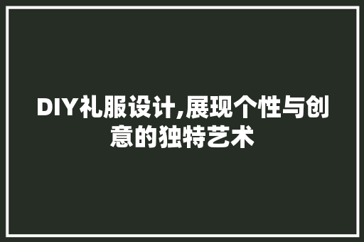 DIY礼服设计,展现个性与创意的独特艺术 百度SEO
