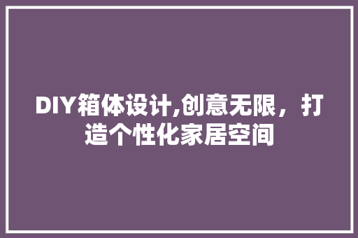 DIY箱体设计,创意无限，打造个性化家居空间 搜狗SEO