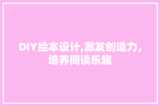 DIY绘本设计,激发创造力，培养阅读乐趣 搜狗SEO