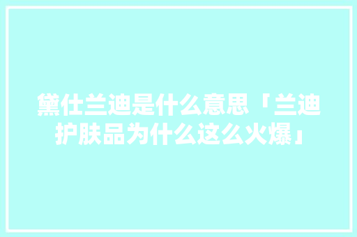 黛仕兰迪是什么意思「兰迪护肤品为什么这么火爆」 黛仕兰迪是什么意思「兰迪护肤品为什么这么火爆」 百度SEO