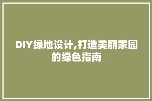 DIY绿地设计,打造美丽家园的绿色指南 搜狗SEO
