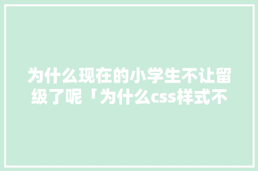 为什么现在的小学生不让留级了呢「为什么css样式不生效」 为什么现在的小学生不让留级了呢「为什么css样式不生效」 搜狗SEO