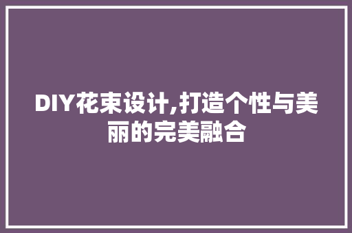 DIY花束设计,打造个性与美丽的完美融合 百度SEO