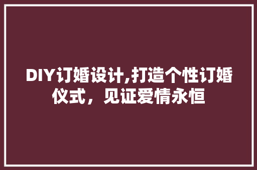 DIY订婚设计,打造个性订婚仪式，见证爱情永恒 百度SEO