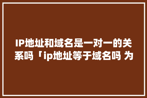 IP地址和域名是一对一的关系吗「ip地址等于域名吗 为什么不一样」 IP地址和域名是一对一的关系吗「ip地址等于域名吗 为什么不一样」 百度SEO