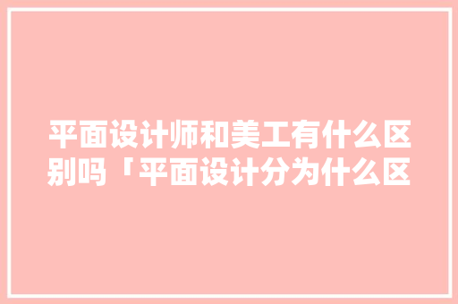 平面设计师和美工有什么区别吗「平面设计分为什么区别和区别」 平面设计师和美工有什么区别吗「平面设计分为什么区别和区别」 百度SEO