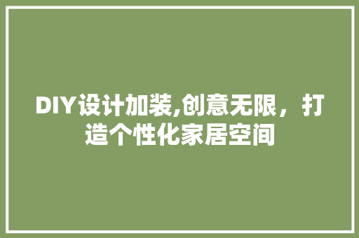 DIY设计加装,创意无限，打造个性化家居空间 百度SEO