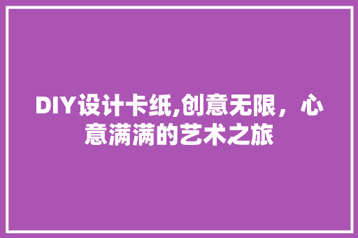 DIY设计卡纸,创意无限，心意满满的艺术之旅 必应SEO
