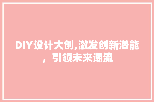 DIY设计大创,激发创新潜能，引领未来潮流 GoogleSEO