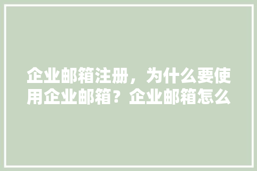 企业邮箱注册，为什么要使用企业邮箱？企业邮箱怎么注册申请「为什么用企业邮箱登录不了」