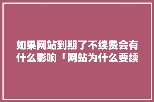 如果网站到期了不续费会有什么影响「网站为什么要续费呢」 如果网站到期了不续费会有什么影响「网站为什么要续费呢」 搜狗SEO