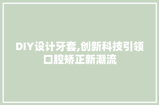 DIY设计牙套,创新科技引领口腔矫正新潮流 GoogleSEO